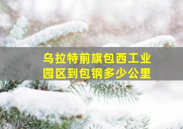 乌拉特前旗包西工业园区到包钢多少公里