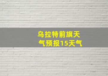 乌拉特前旗天气预报15天气