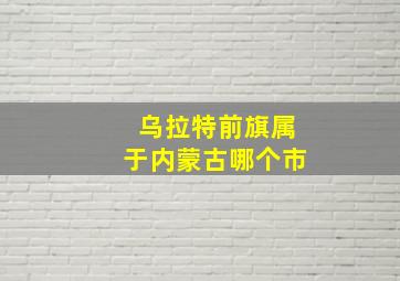 乌拉特前旗属于内蒙古哪个市