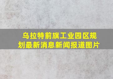 乌拉特前旗工业园区规划最新消息新闻报道图片