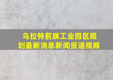 乌拉特前旗工业园区规划最新消息新闻报道视频