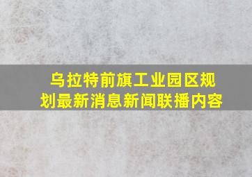 乌拉特前旗工业园区规划最新消息新闻联播内容