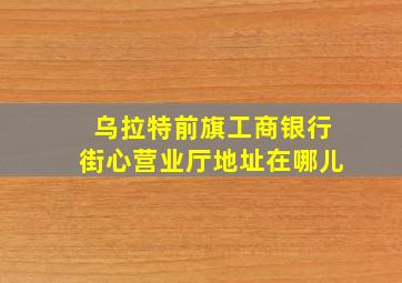 乌拉特前旗工商银行街心营业厅地址在哪儿