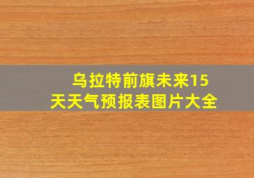 乌拉特前旗未来15天天气预报表图片大全