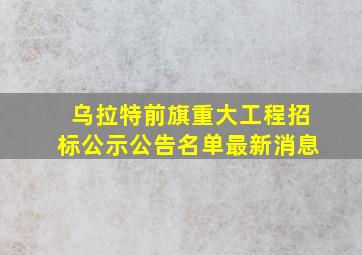 乌拉特前旗重大工程招标公示公告名单最新消息