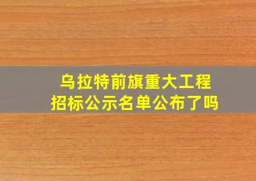 乌拉特前旗重大工程招标公示名单公布了吗