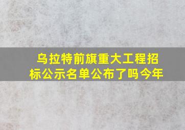 乌拉特前旗重大工程招标公示名单公布了吗今年