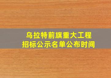 乌拉特前旗重大工程招标公示名单公布时间