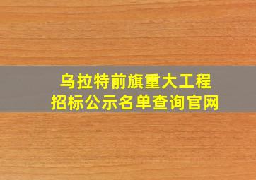 乌拉特前旗重大工程招标公示名单查询官网