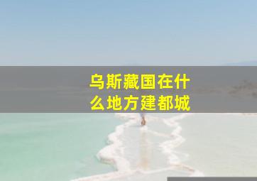 乌斯藏国在什么地方建都城