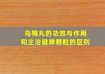 乌梅丸的功效与作用和主治健脾颗粒的区别