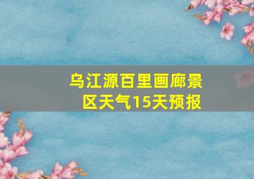 乌江源百里画廊景区天气15天预报