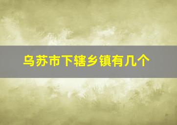 乌苏市下辖乡镇有几个