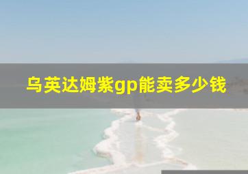 乌英达姆紫gp能卖多少钱