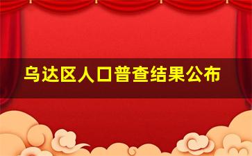 乌达区人口普查结果公布