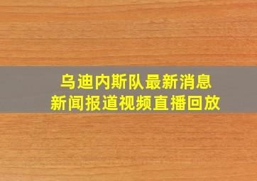 乌迪内斯队最新消息新闻报道视频直播回放