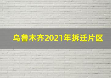 乌鲁木齐2021年拆迁片区