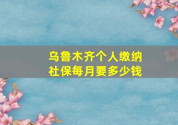 乌鲁木齐个人缴纳社保每月要多少钱