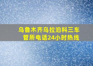 乌鲁木齐乌拉泊科三车管所电话24小时热线