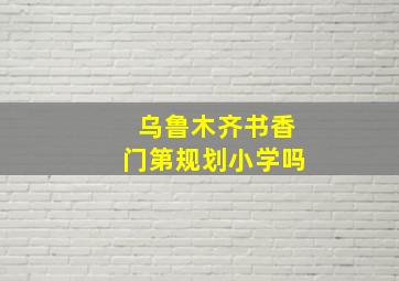 乌鲁木齐书香门第规划小学吗