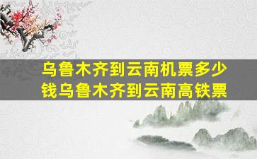 乌鲁木齐到云南机票多少钱乌鲁木齐到云南高铁票