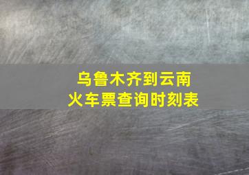 乌鲁木齐到云南火车票查询时刻表