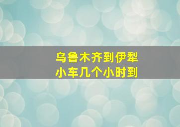 乌鲁木齐到伊犁小车几个小时到