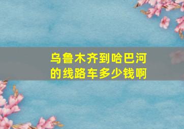 乌鲁木齐到哈巴河的线路车多少钱啊