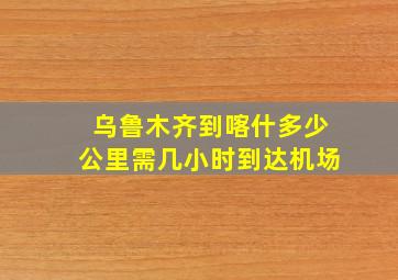 乌鲁木齐到喀什多少公里需几小时到达机场