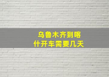 乌鲁木齐到喀什开车需要几天