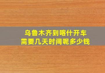 乌鲁木齐到喀什开车需要几天时间呢多少钱