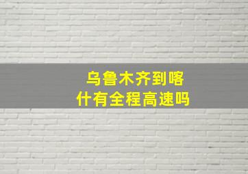 乌鲁木齐到喀什有全程高速吗