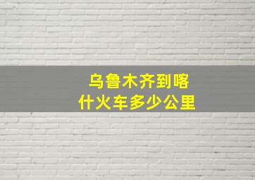 乌鲁木齐到喀什火车多少公里