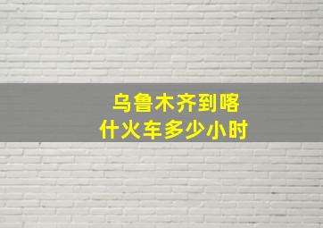 乌鲁木齐到喀什火车多少小时