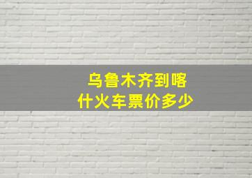 乌鲁木齐到喀什火车票价多少