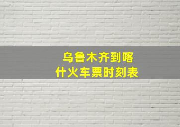 乌鲁木齐到喀什火车票时刻表