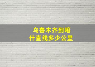 乌鲁木齐到喀什直线多少公里