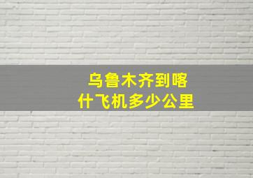 乌鲁木齐到喀什飞机多少公里