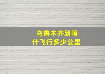 乌鲁木齐到喀什飞行多少公里