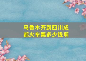 乌鲁木齐到四川成都火车票多少钱啊