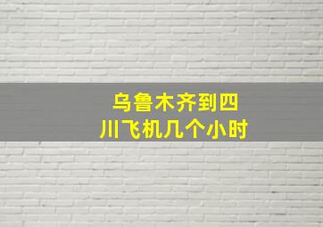 乌鲁木齐到四川飞机几个小时