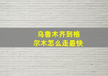 乌鲁木齐到格尔木怎么走最快