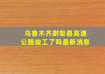 乌鲁木齐尉犁县高速公路竣工了吗最新消息