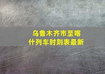 乌鲁木齐市至喀什列车时刻表最新