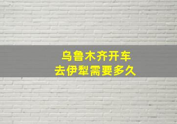 乌鲁木齐开车去伊犁需要多久