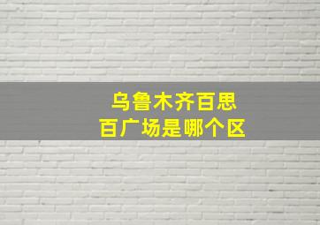 乌鲁木齐百思百广场是哪个区