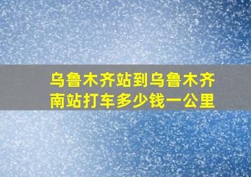 乌鲁木齐站到乌鲁木齐南站打车多少钱一公里