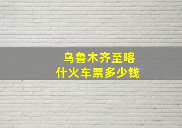 乌鲁木齐至喀什火车票多少钱