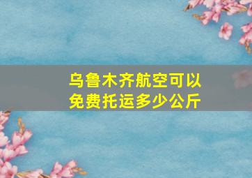 乌鲁木齐航空可以免费托运多少公斤