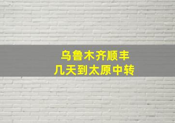 乌鲁木齐顺丰几天到太原中转